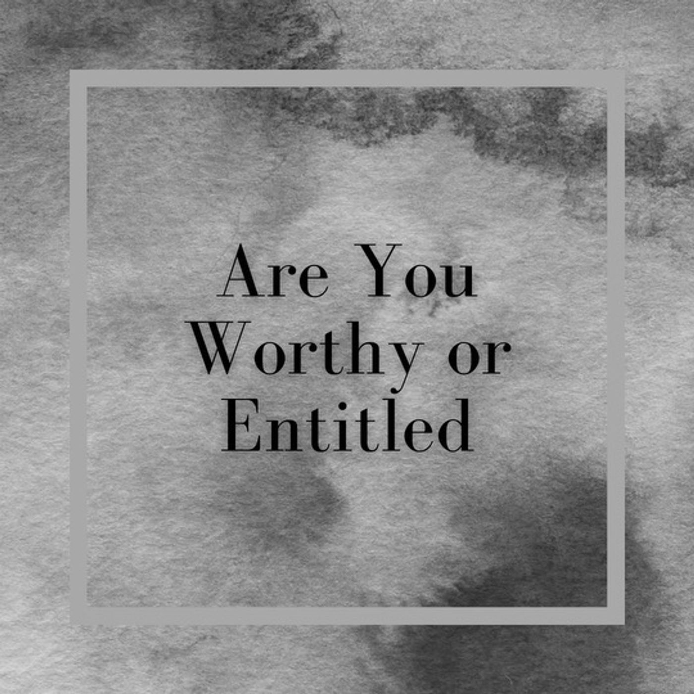 Are You Worthy Or Entitled