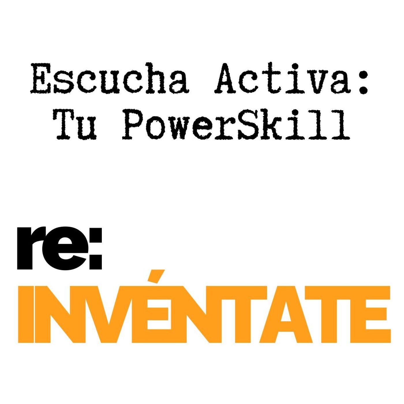 Escucha Activa, Tu Nuevo PowerSkill - re:INVÉNTATE con Luis Ramos
