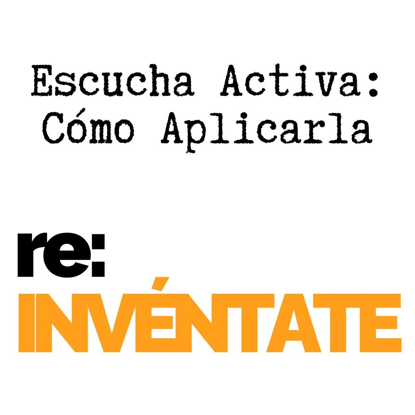 Escucha Activa, Cómo Aplicarla - re-INVÉNTATE con Luis Ramos