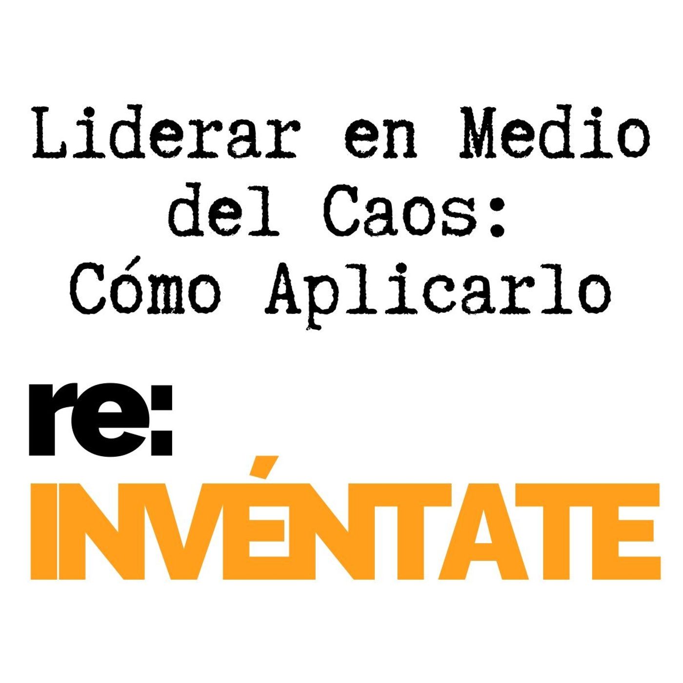 Liderar en Medio del Caos, Cómo Aplicarlo - re:INVÉNTATE con Luis Ramos