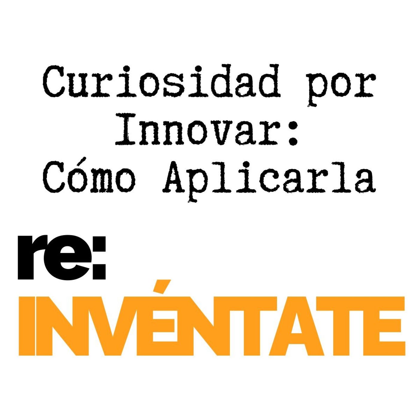 Curiosidad para Innovación, Cómo Aplicarla - re-INVÉNTATE con Luis Ramos