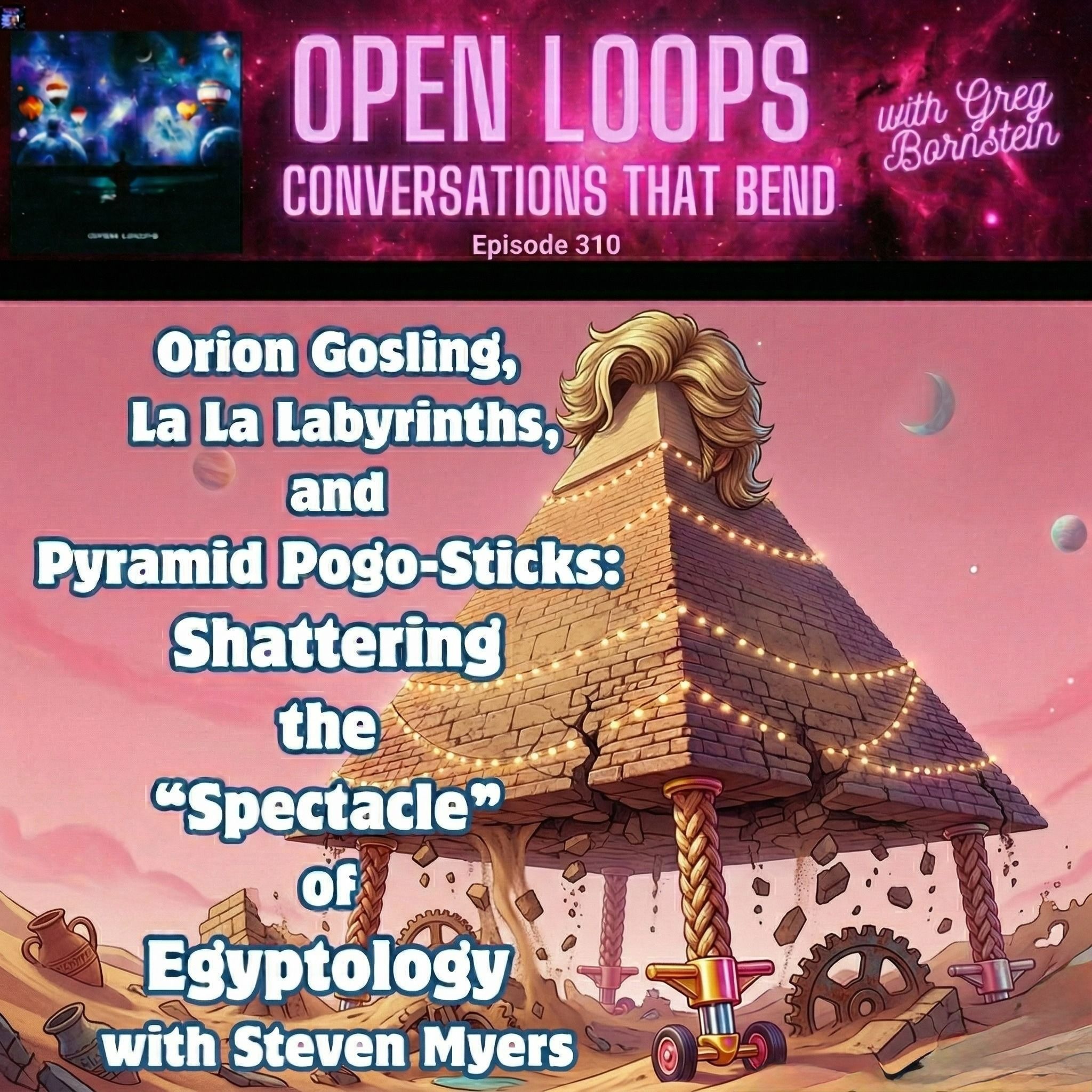 Orion Gosling, La La Labyrinths & Pyramid Pogo-Sticks: Shattering the Spectacle of Egyptology with Steven Myers — Open Loops with Greg Bornstein: Conversations That Bend cover