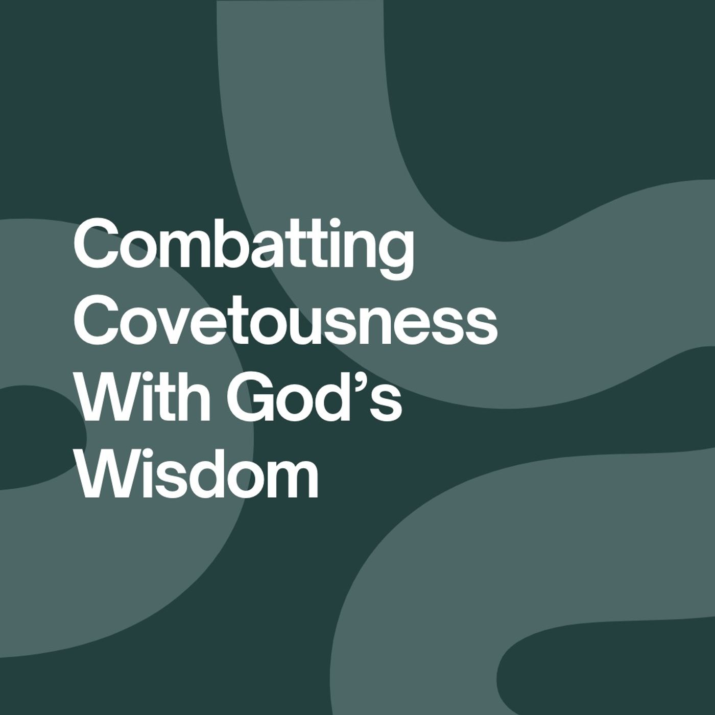 Combatting Covetousness With God’s Wisdom