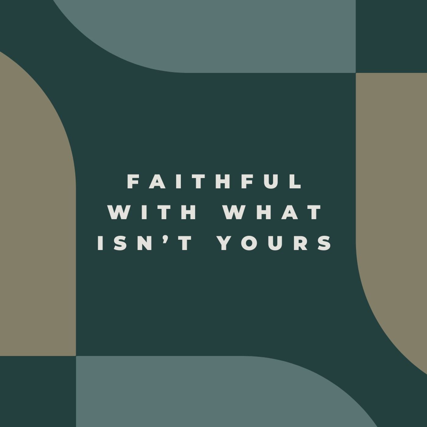 Faithful with What Isn’t Yours Faithful with What Isn’t Yours