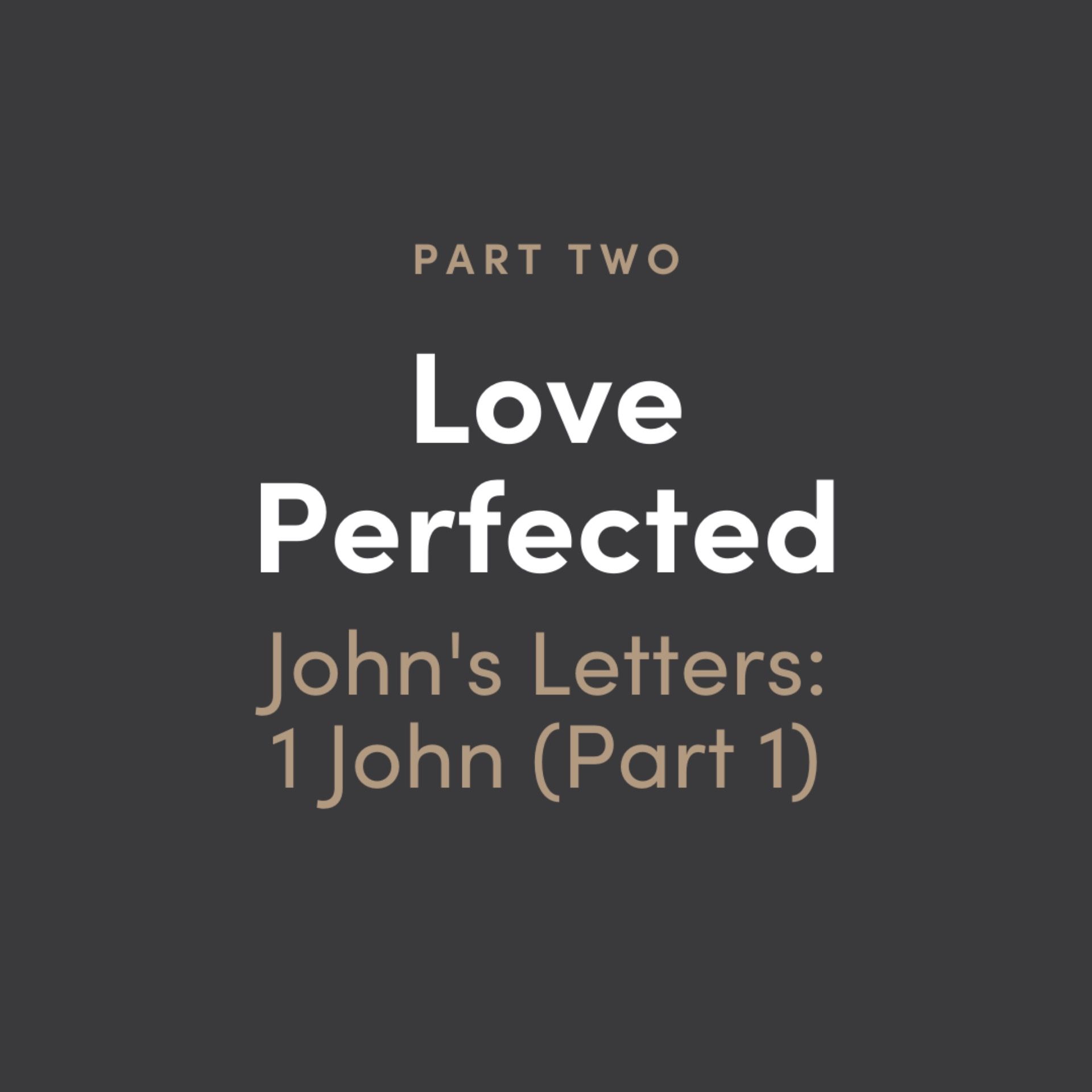 Love Perfected #2: John's Letters - 1 John (Part 1)