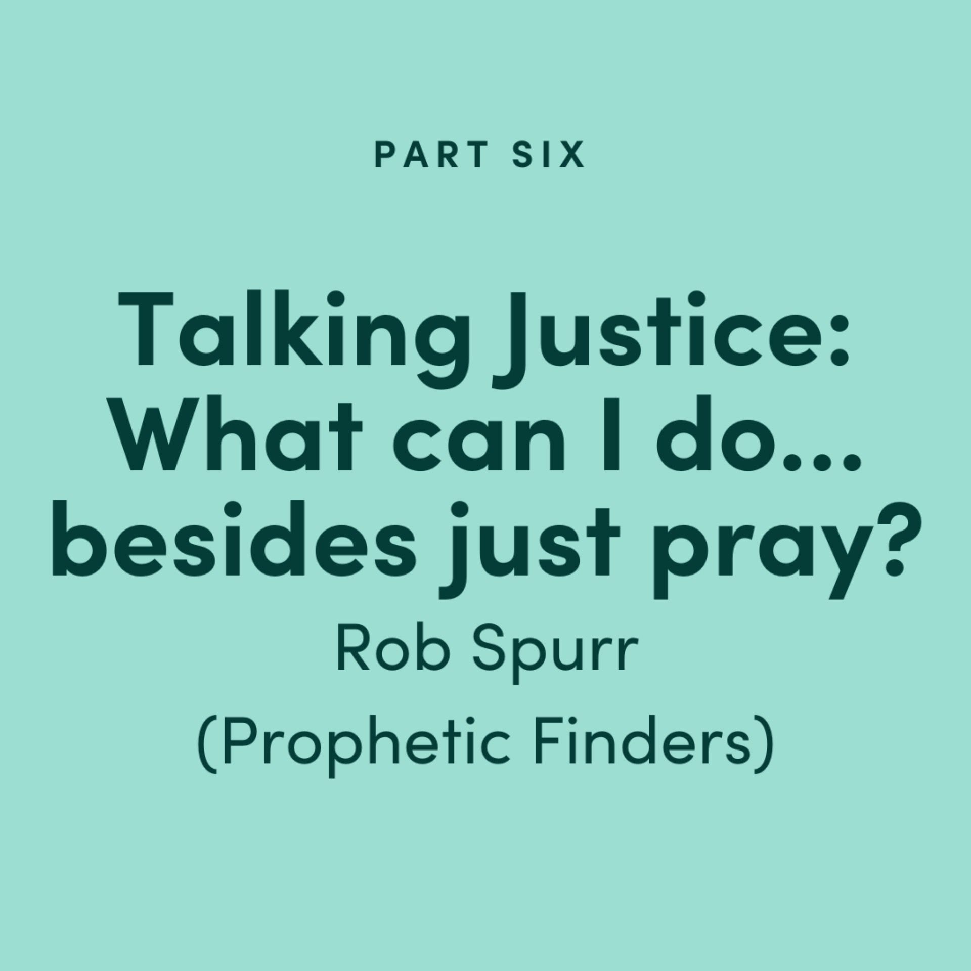 Talking Justice #6: What can I do…besides just pray? Rob Spurr (Prophetic Finders)