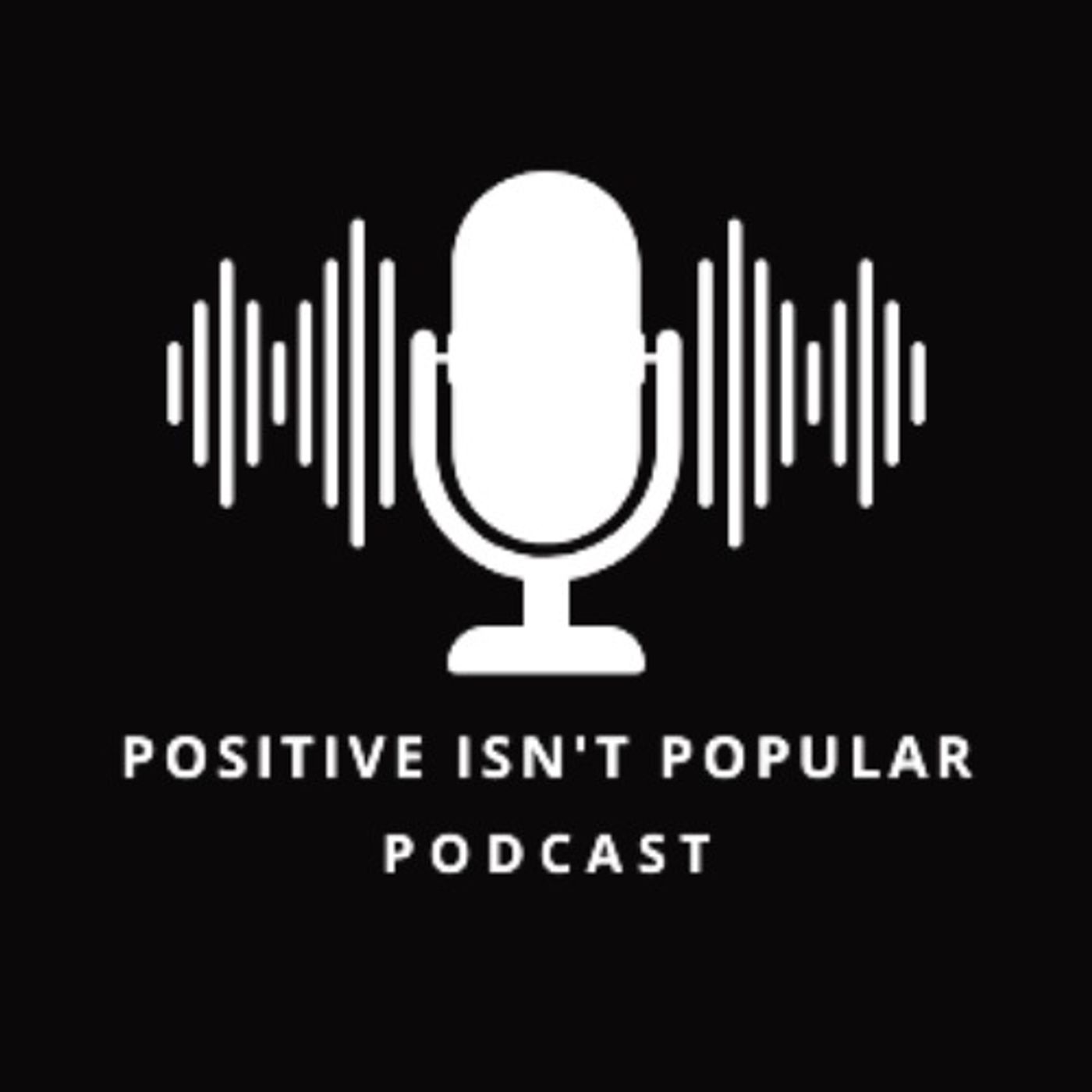 Positive Isn't Popular Podcast Episode #57-5 Year Anniversary Show