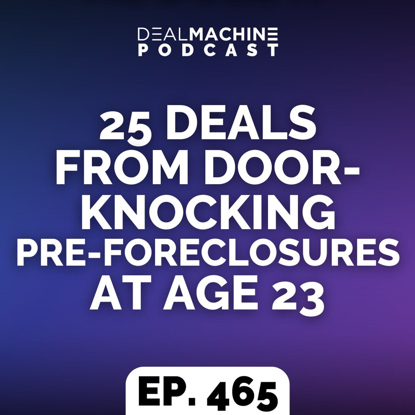 465: 25 Deals From Door-Knocking Pre-Foreclosures At Age 23