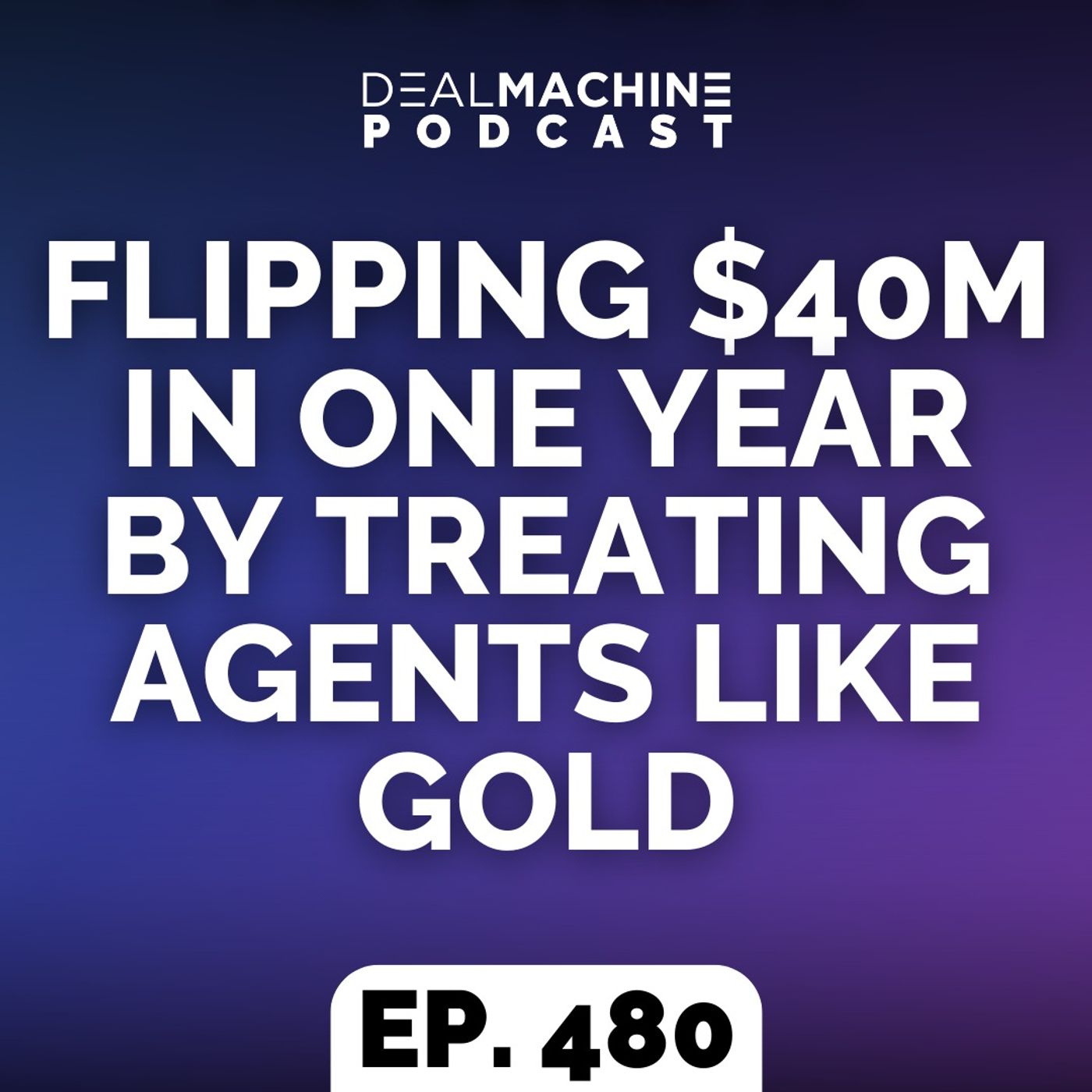480: Flipping $40M in One Year By Treating Agents Like Gold 480: Flipping $40M in One Year By Treating Agents Like Gold