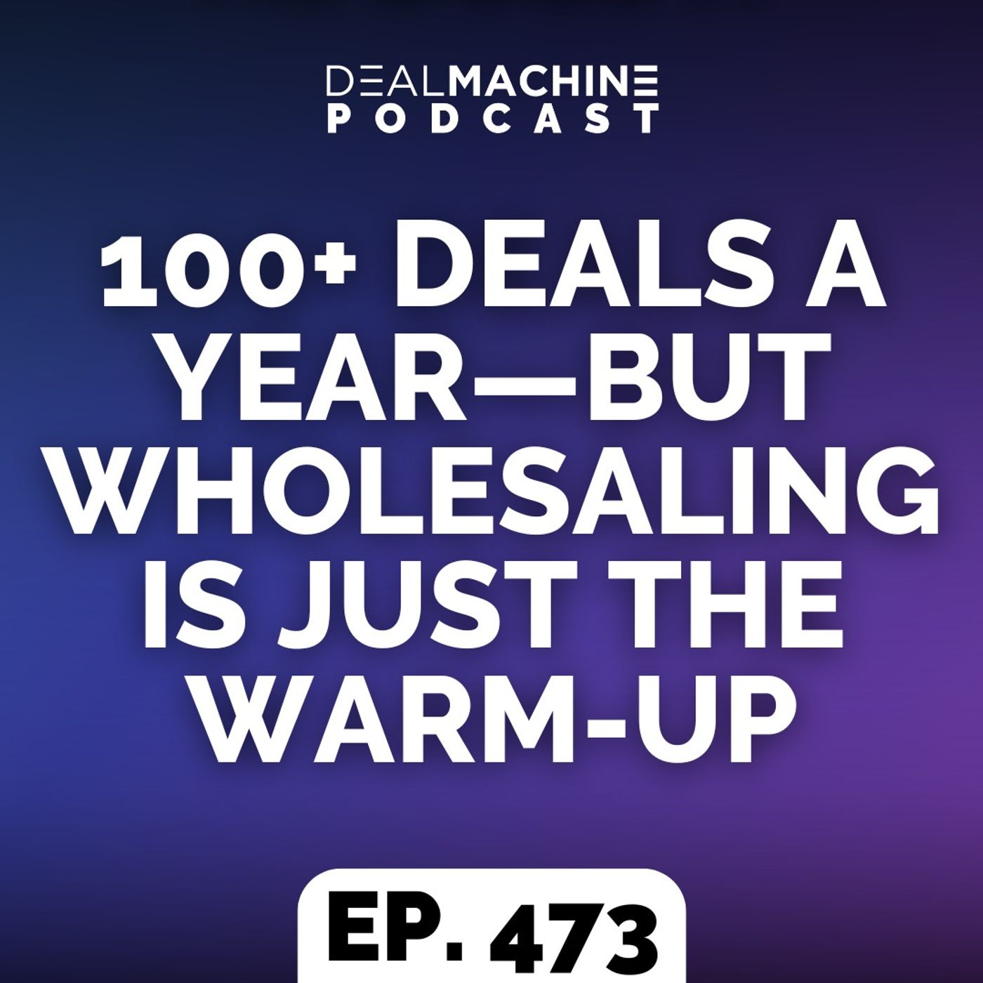473: 100+ Deals a Year—But Wholesaling Is Just The Warm-Up 473: 100+ Deals a Year—But Wholesaling Is Just The Warm-Up