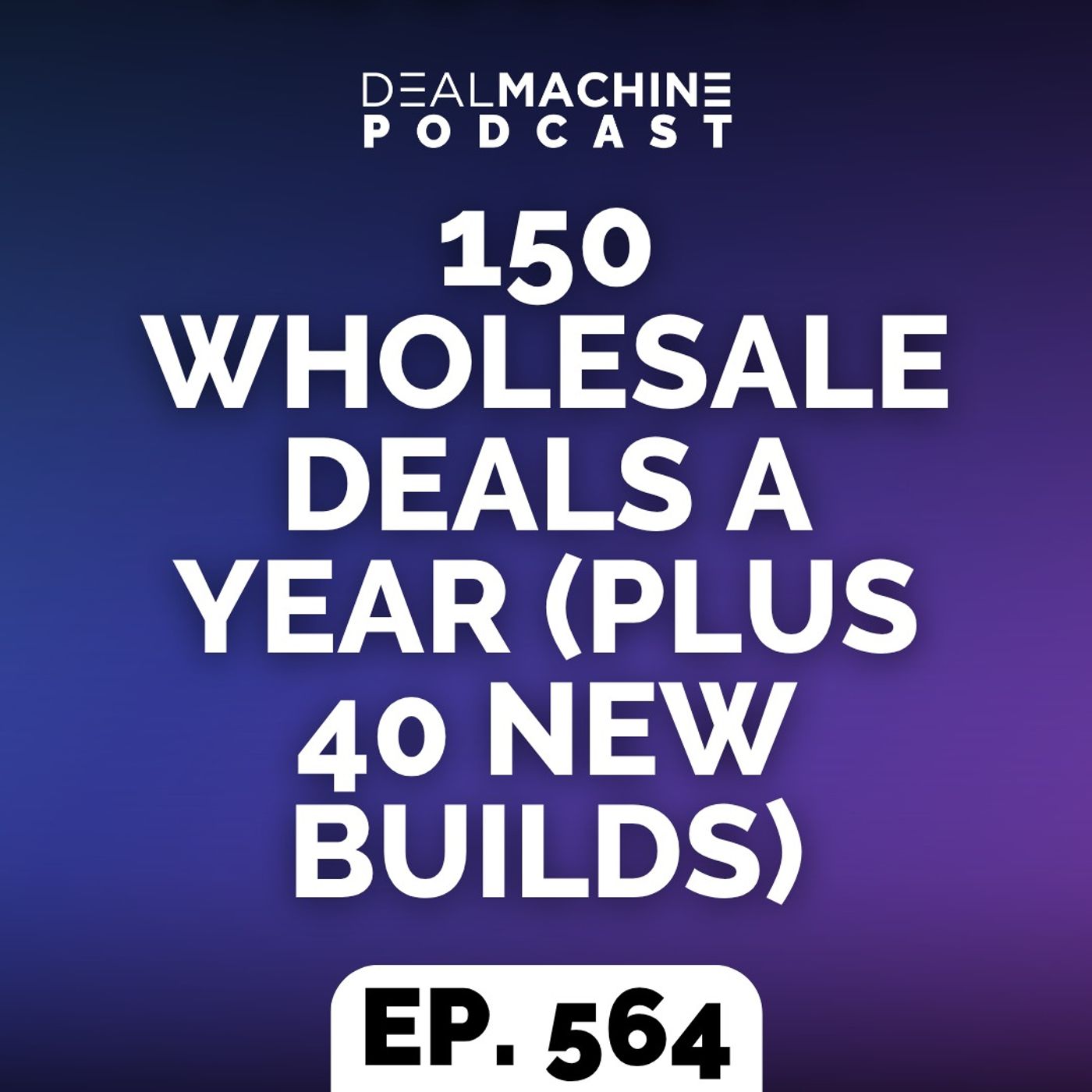 564: 150 Wholesale Deals A Year (Plus 40 New Builds) episode artwork