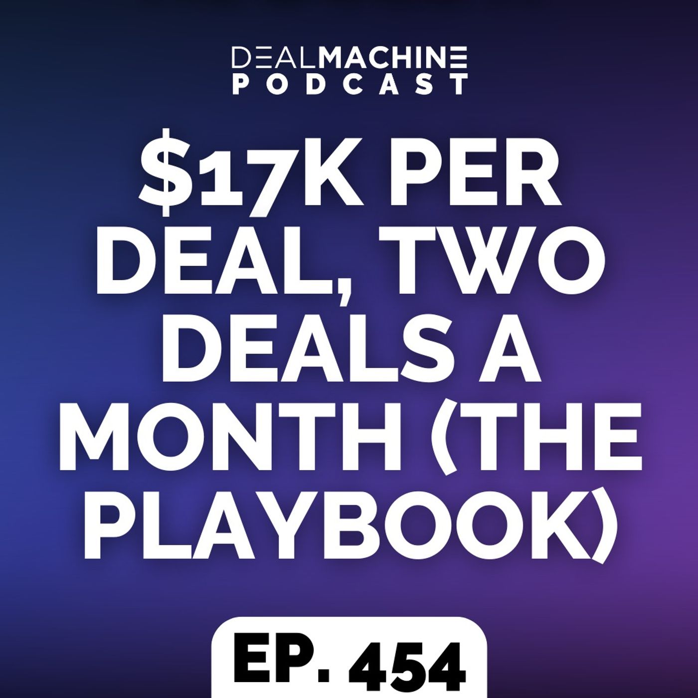454: $17K Per Deal, Two Deals a Month (The Playbook)