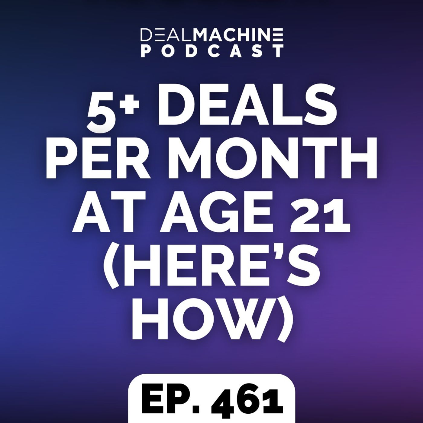 461: 5+ Deals Per Month At Age 21 (Here’s How)