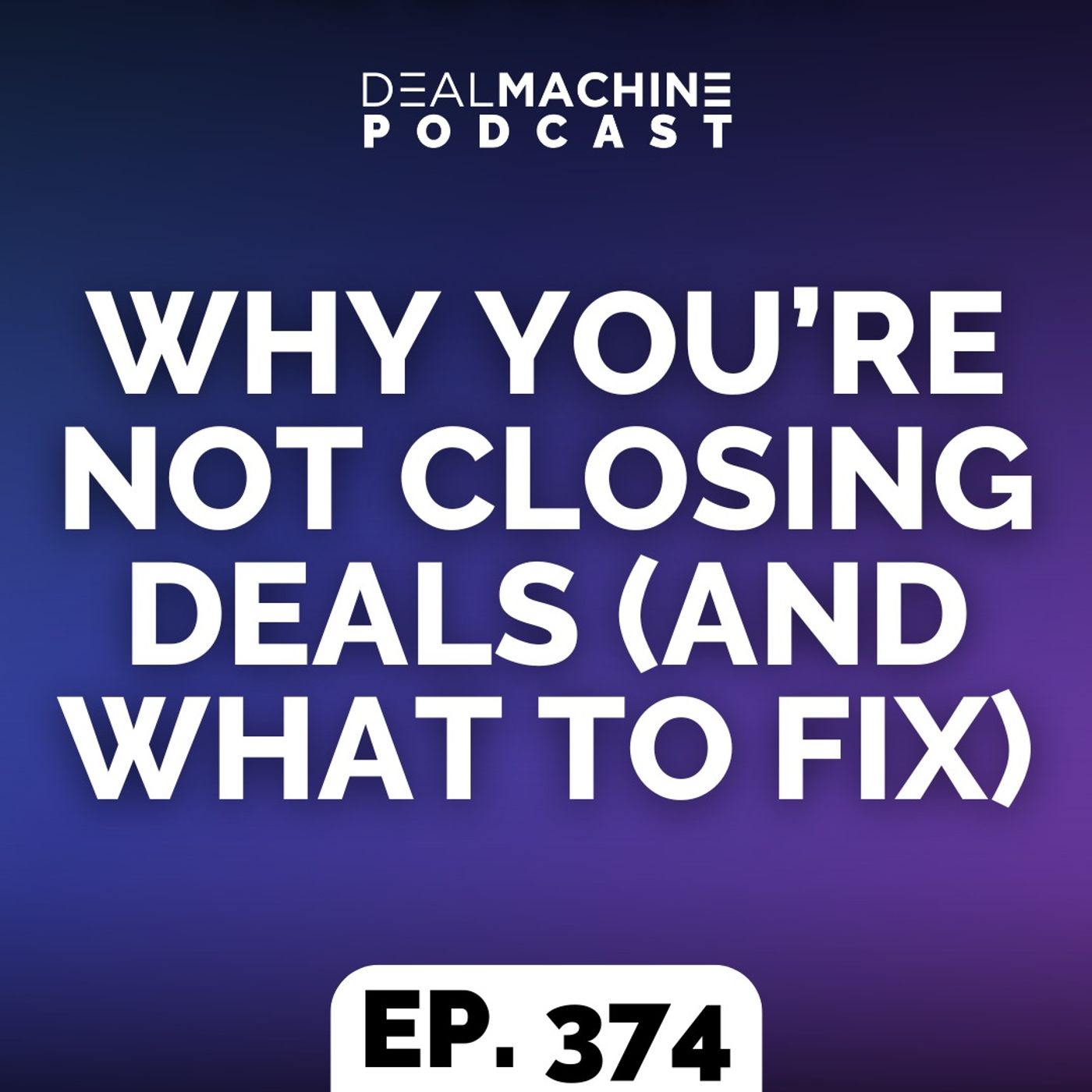 374: Why You’re Not Closing Deals (And What to Fix)