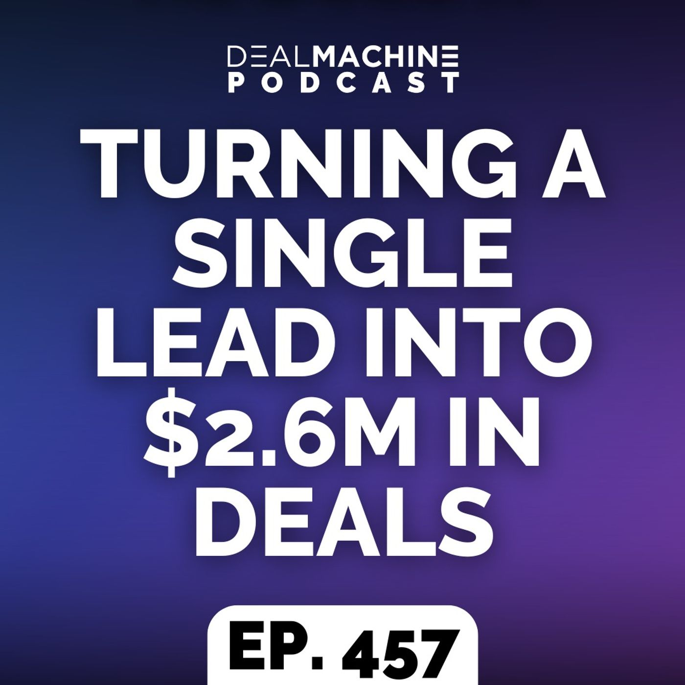 457: Turning A Single Lead Into $2.6M In Deals