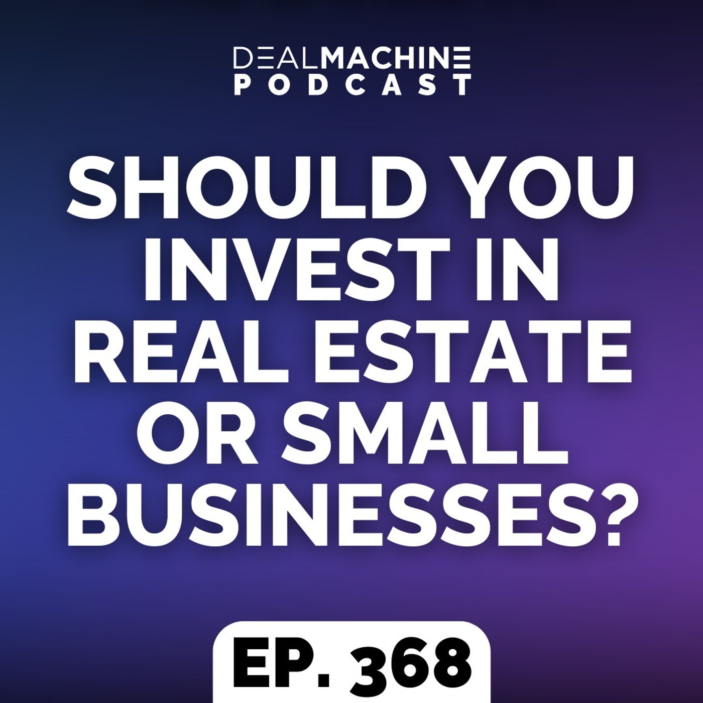 368: Should You Invest In Real Estate Or Small Businesses?