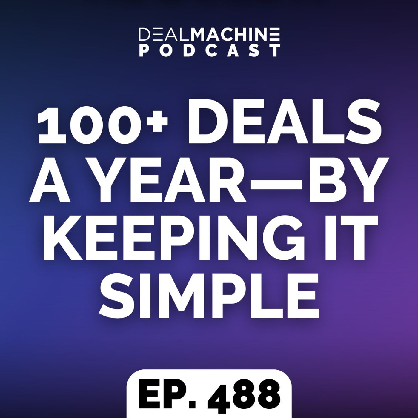 488: 100+ Deals A Year—By Keeping It Simple 488: 100+ Deals A Year—By Keeping It Simple