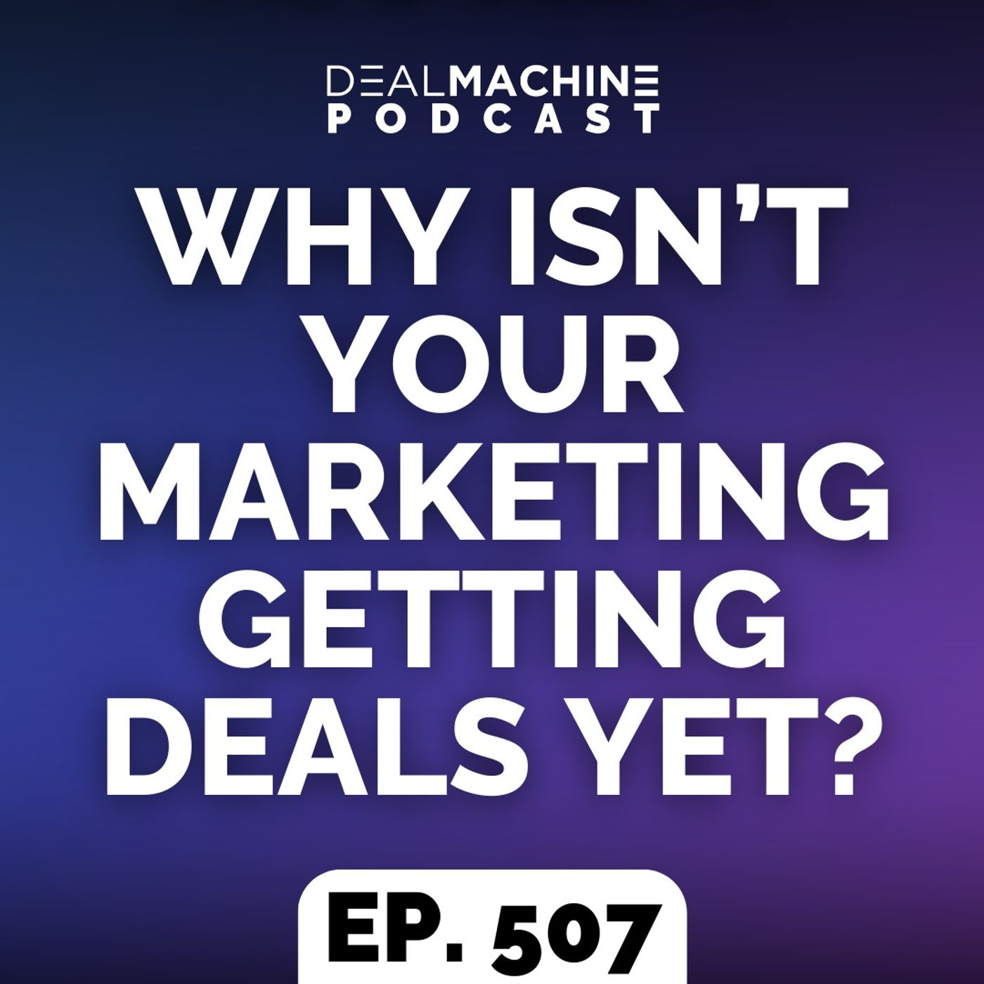 507: Why Isn’t Your Marketing Getting Deals Yet?
