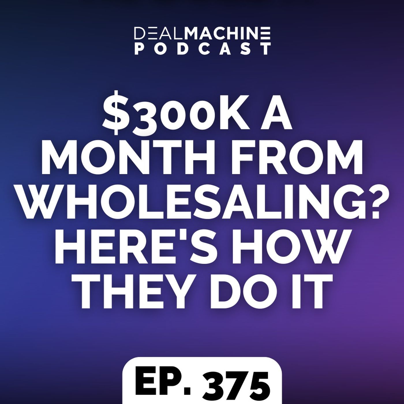 375: $300k A Month From Wholesaling? Here's How They Do It