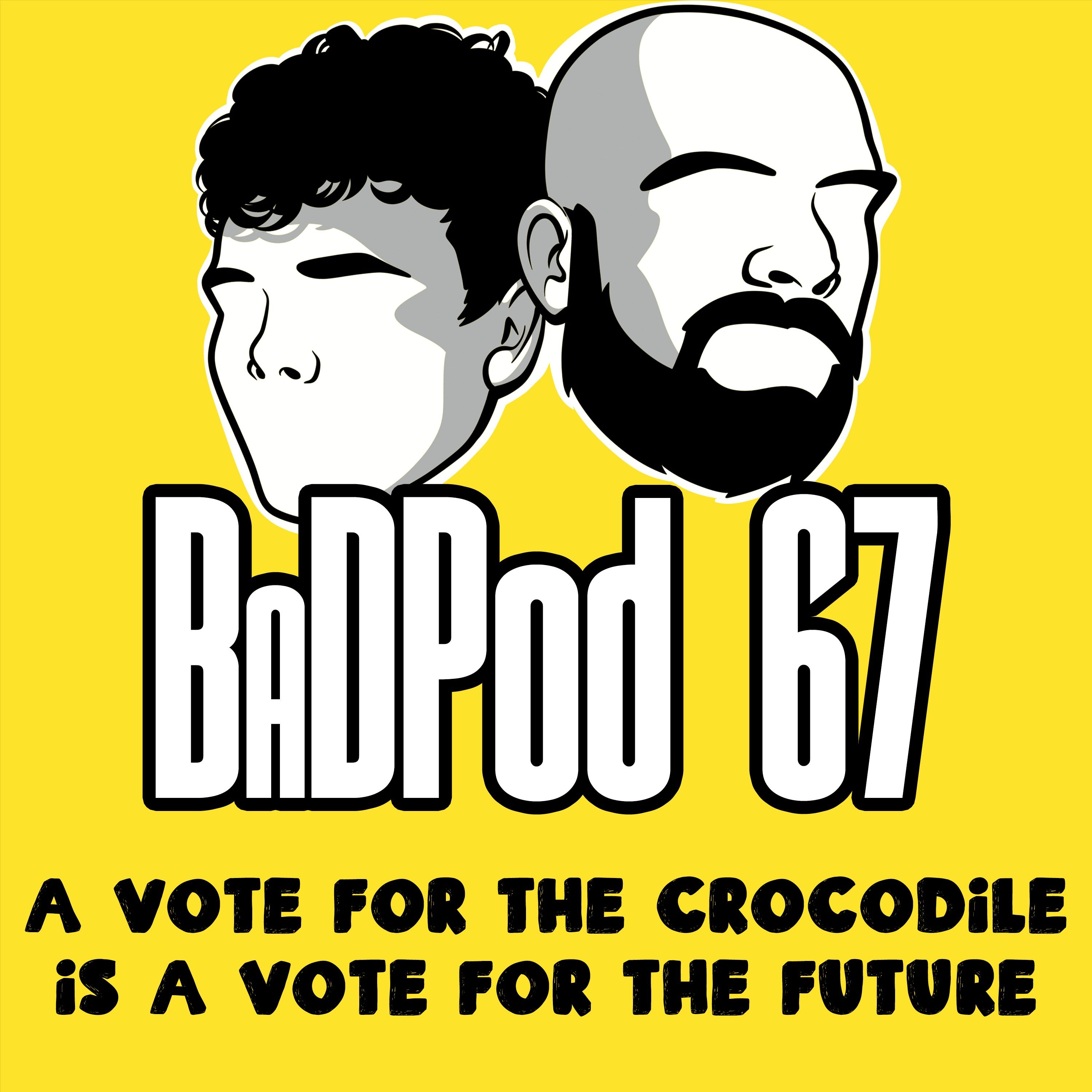 BaDPod 67 - A Vote For The Crocodile Is A Vote For The Future episode artwork