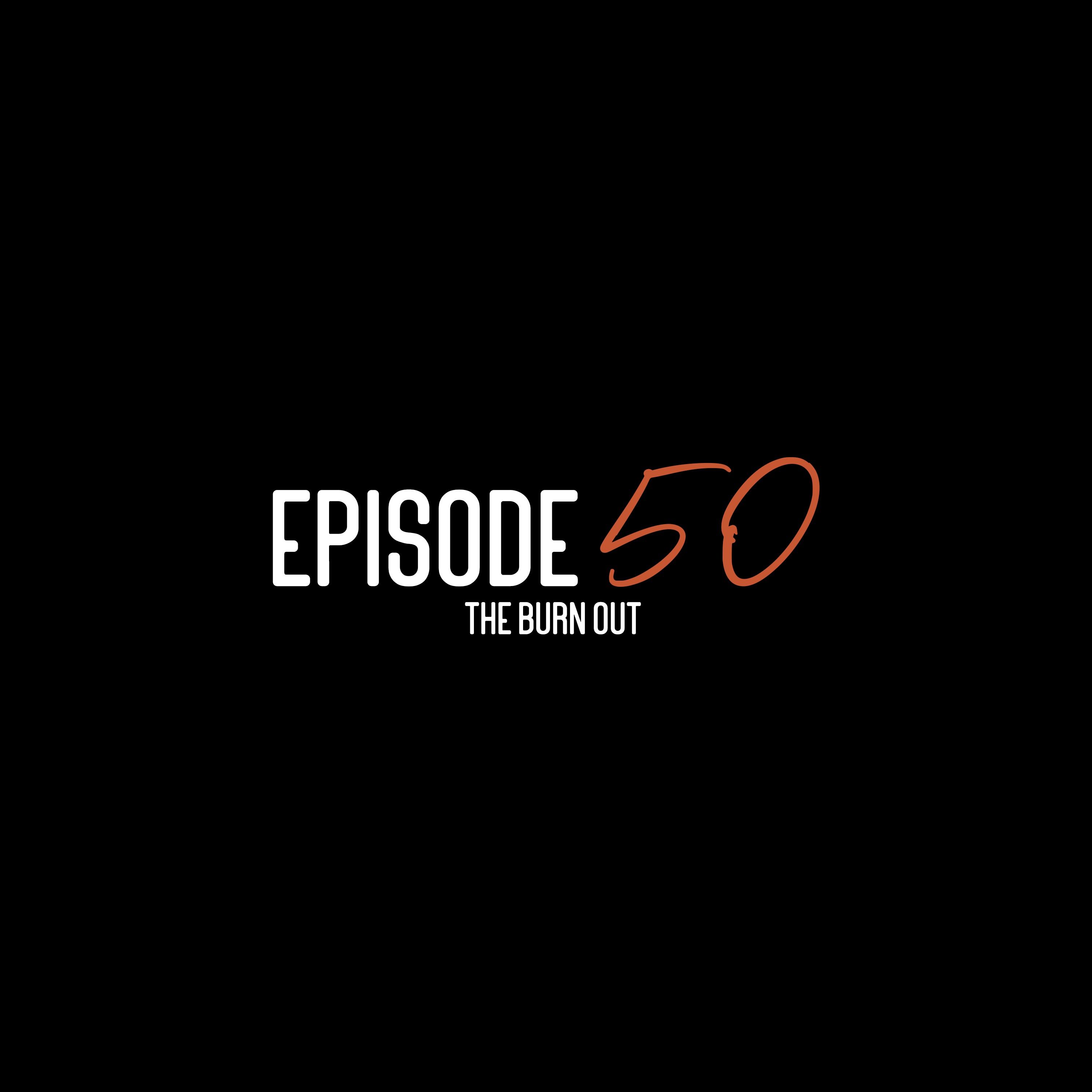 EPISODE 50: The Burn Out.