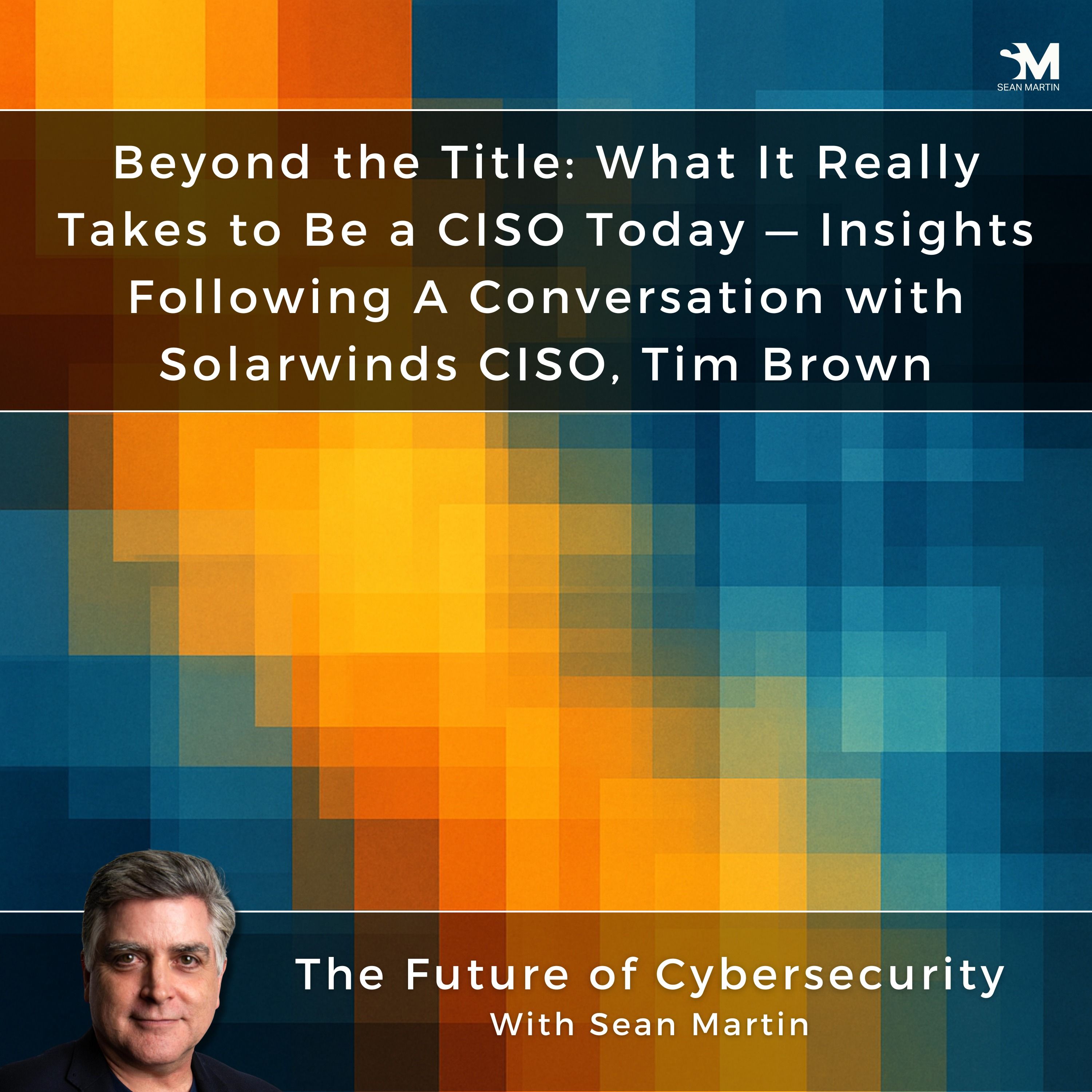Beyond the Title: What It Really Takes to Be a CISO Today — Insights Following A Conversation with Solarwinds CISO, Tim Brown | A Musing On the Future of Cybersecurity with Sean Martin and TAPE9 | Read by TAPE9