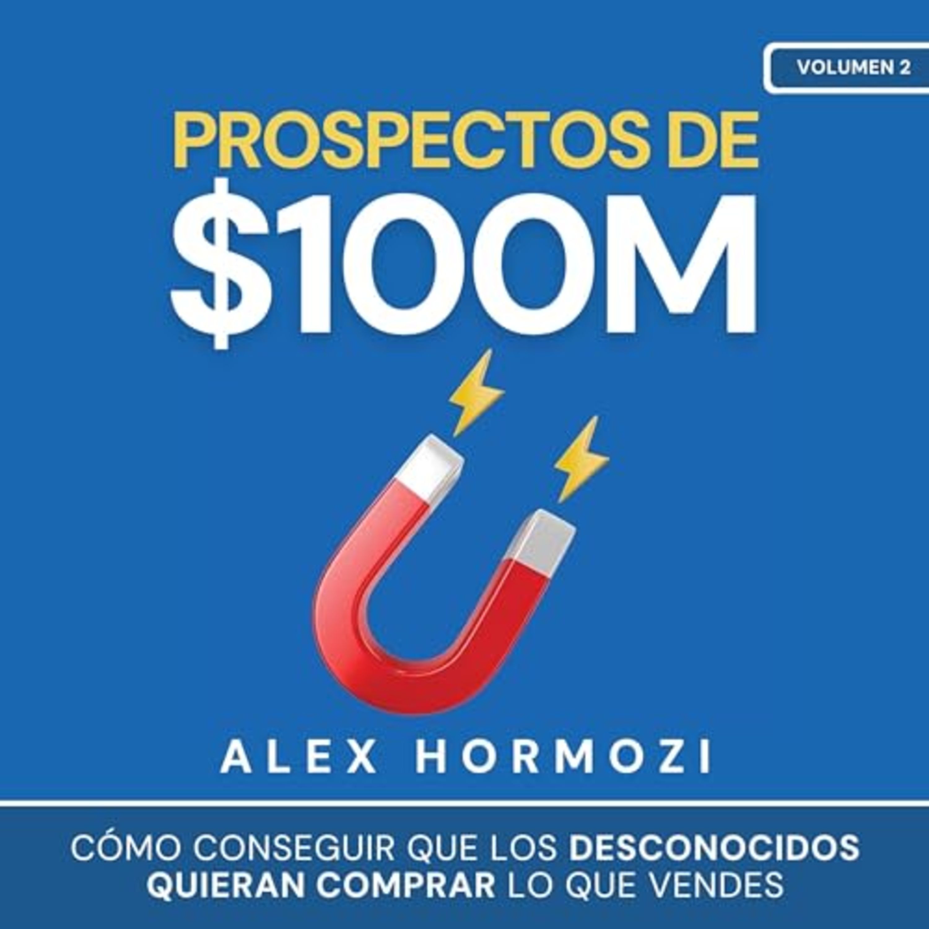 Prospectos de $100M - Alex Hormozi - Parte 1 - Cómo conseguir que los desconocidos quieran comprar lo que vendes