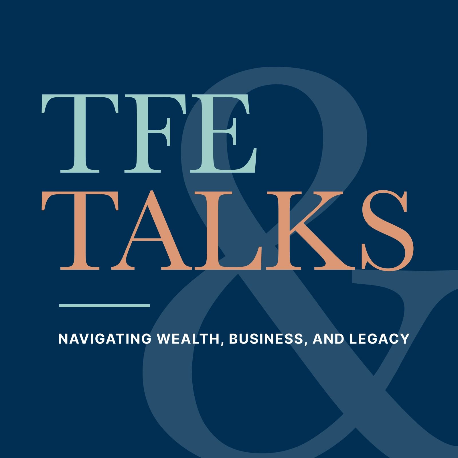 Welcome to TFE Talks: Navigating Wealth, Business, and Legacy
