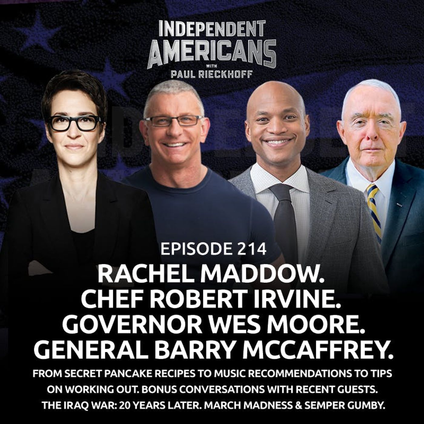 214. Rachel Maddow. Chef Robert Irvine. Gov Wes Moore. Gen Barry McCaffrey. From Secret Pancake Recipes to Music Recommendations to Tips on Working Out. Bonus Conversations With Recent Guests. The Iraq War: 20 Years Later. March Madness & Semper Gumby.