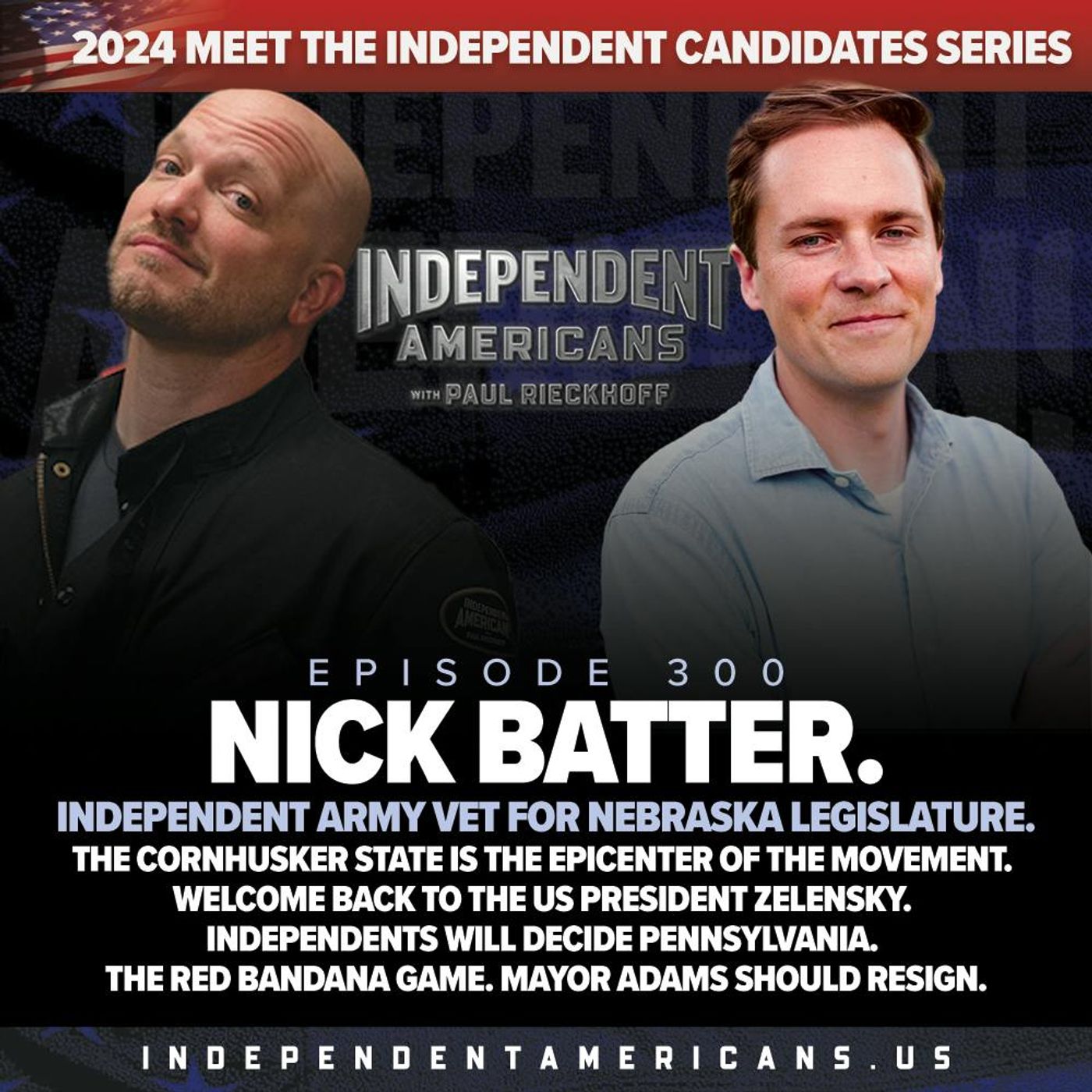 300. Nick Batter. Independent Army Vet for Nebraska Legislature. The Cornhusker State is the Epicenter of the Movement. Welcome Back to the US President Zelensky. Independents Will Decide Pennsylvania. The Red Bandana Game. Mayor Adams Should Resign.