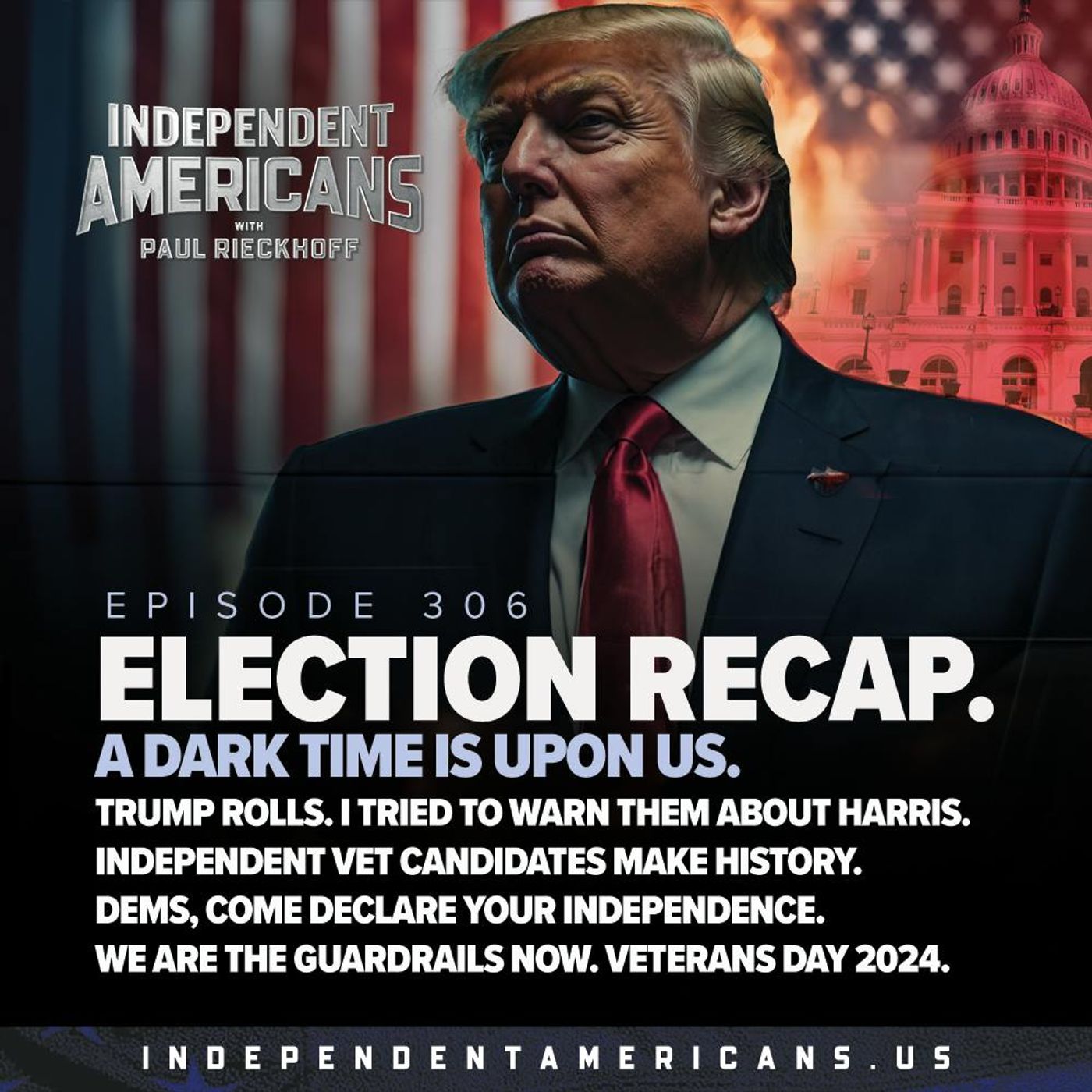 306. Election Recap. A Dark Time is Upon Us. Trump Rolls. I Tried to Warn Them About Harris. Independent Vet Candidates Make History. Dems, Come Declare Your Independence. We Are the Guardrails Now. Veterans Day 2024.