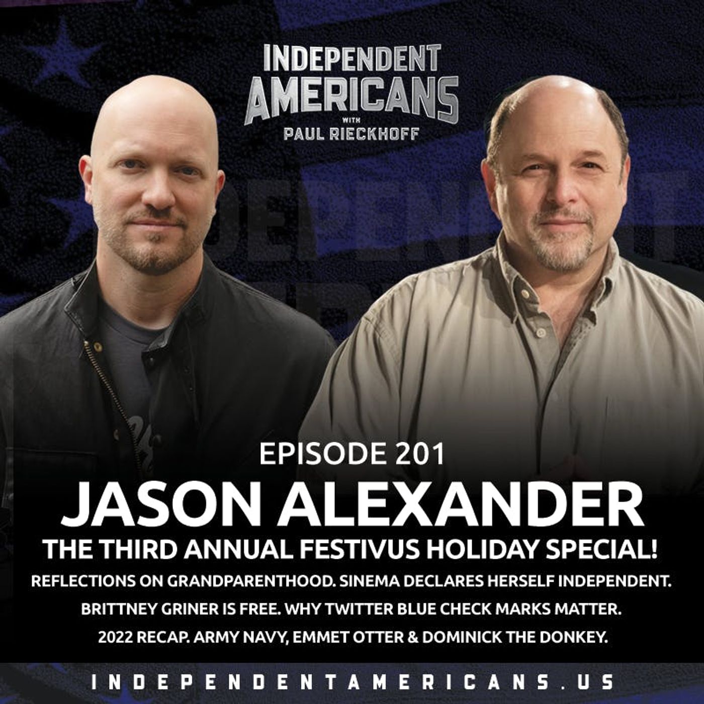 201. Jason Alexander. The Third Annual Festivus Holiday Special! Reflections on Grandparenthood. Sinema Declares Herself Independent. Brittney Griner is Free. Why Twitter Blue Check Marks Matter. 2022 Recap. Army Navy, Emmet Otter & Dominick the Donkey.