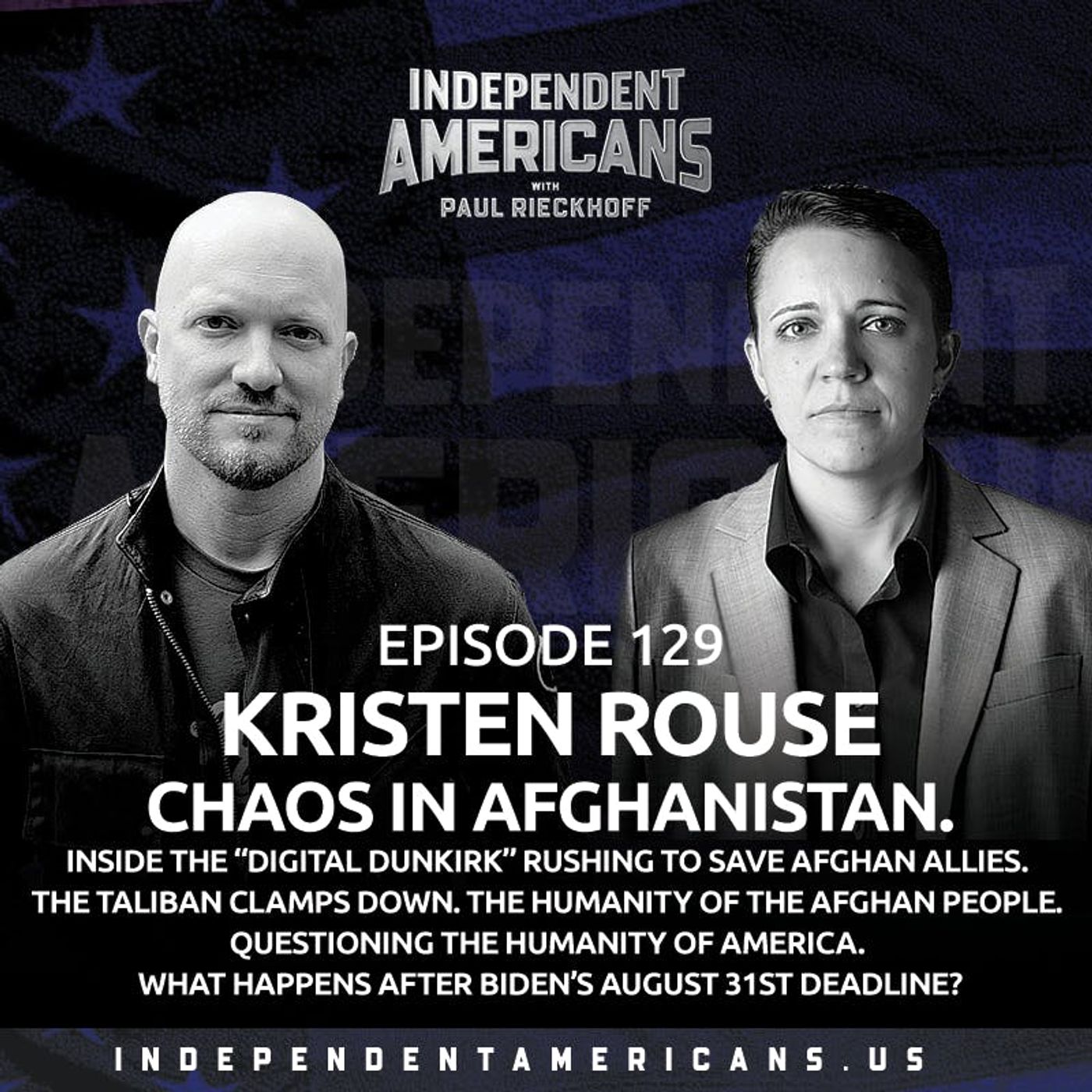 129. Kristen Rouse. CHAOS IN AFGHANISTAN. Inside the “Digital Dunkirk” Rushing to Save Afghan Allies. The Taliban Clamps Down. The Humanity of the Afghan People. Questioning The Humanity of America. What Happens after Biden’s August 31st Deadline?