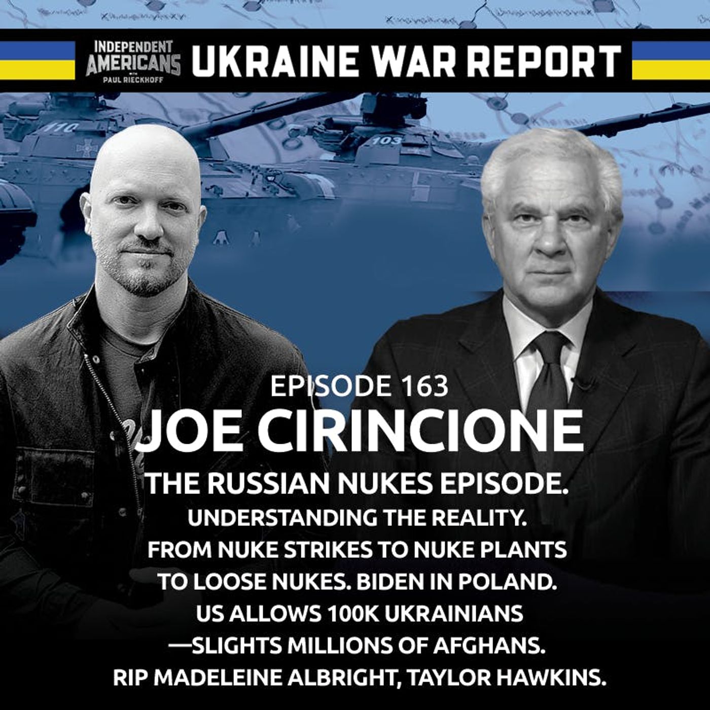163. UKRAINE WAR REPORT: Joe Cirincione. The Russian Nukes Episode. Understanding the Reality. From Nuke Strikes to Nuke Plants to Loose Nukes. Biden in Poland. US Allows 100k Ukrainians—Slights Millions of Afghans. RIP Madeleine Albright, Taylor Hawkins.