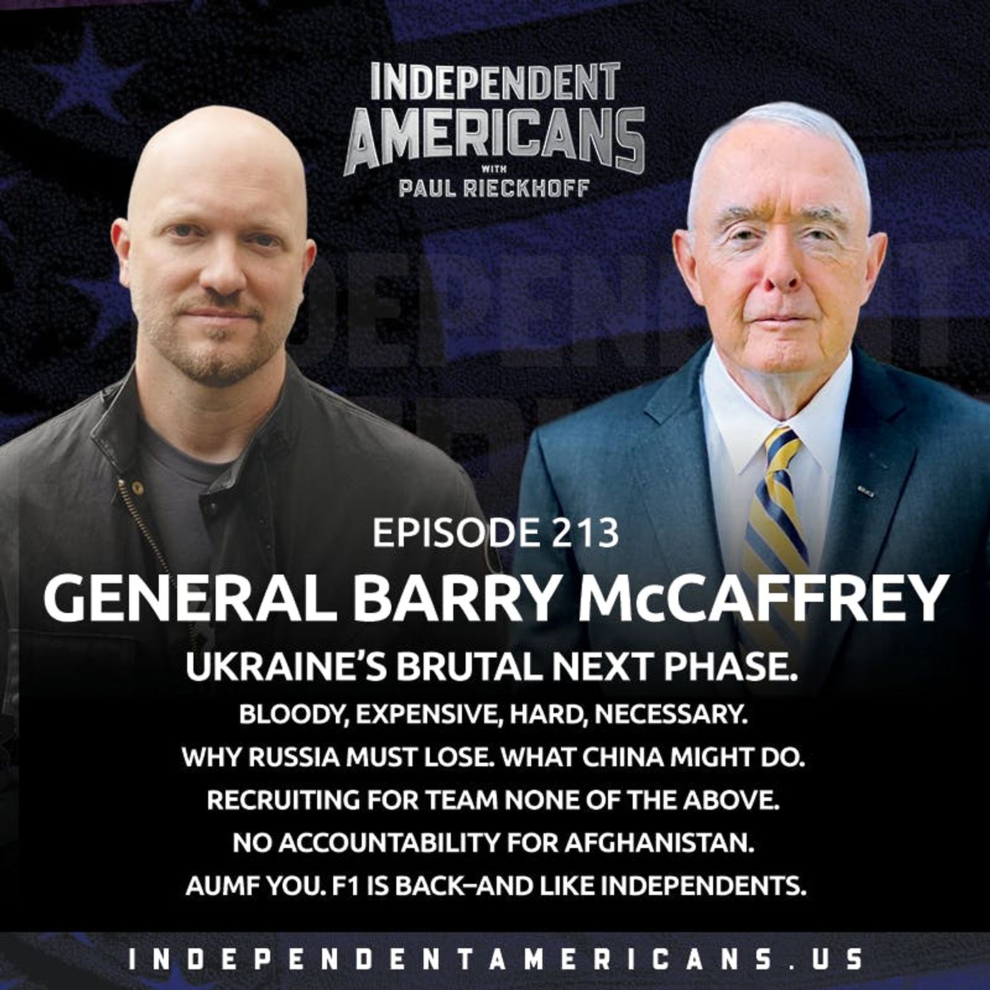 213. General Barry McCaffrey. Ukraine’s Brutal Next Phase. Bloody, Expensive, Hard, Necessary. Why Russia Must Lose. What China Might Do. Recruiting For Team None of the Above. No Accountability for Afghanistan. AUMF You. F1 is Back–and Like Independents.