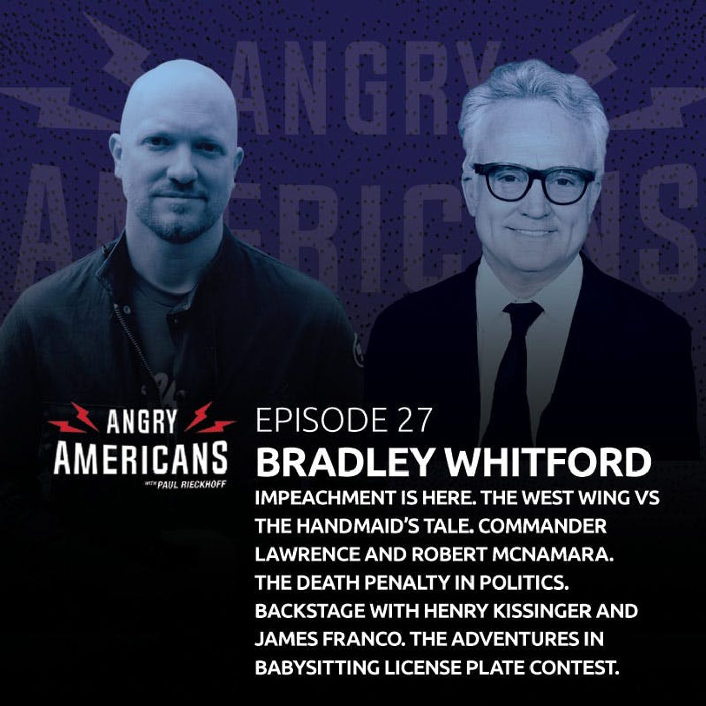 27. Bradley Whitford. Impeachment Is Here. The West Wing vs The Handmaid’s Tale. Commander Lawrence and Robert McNamara. The Death Penalty in Politics. Backstage with Henry Kissinger and James Franco. The Adventures in Babysitting License Plate Contest.
