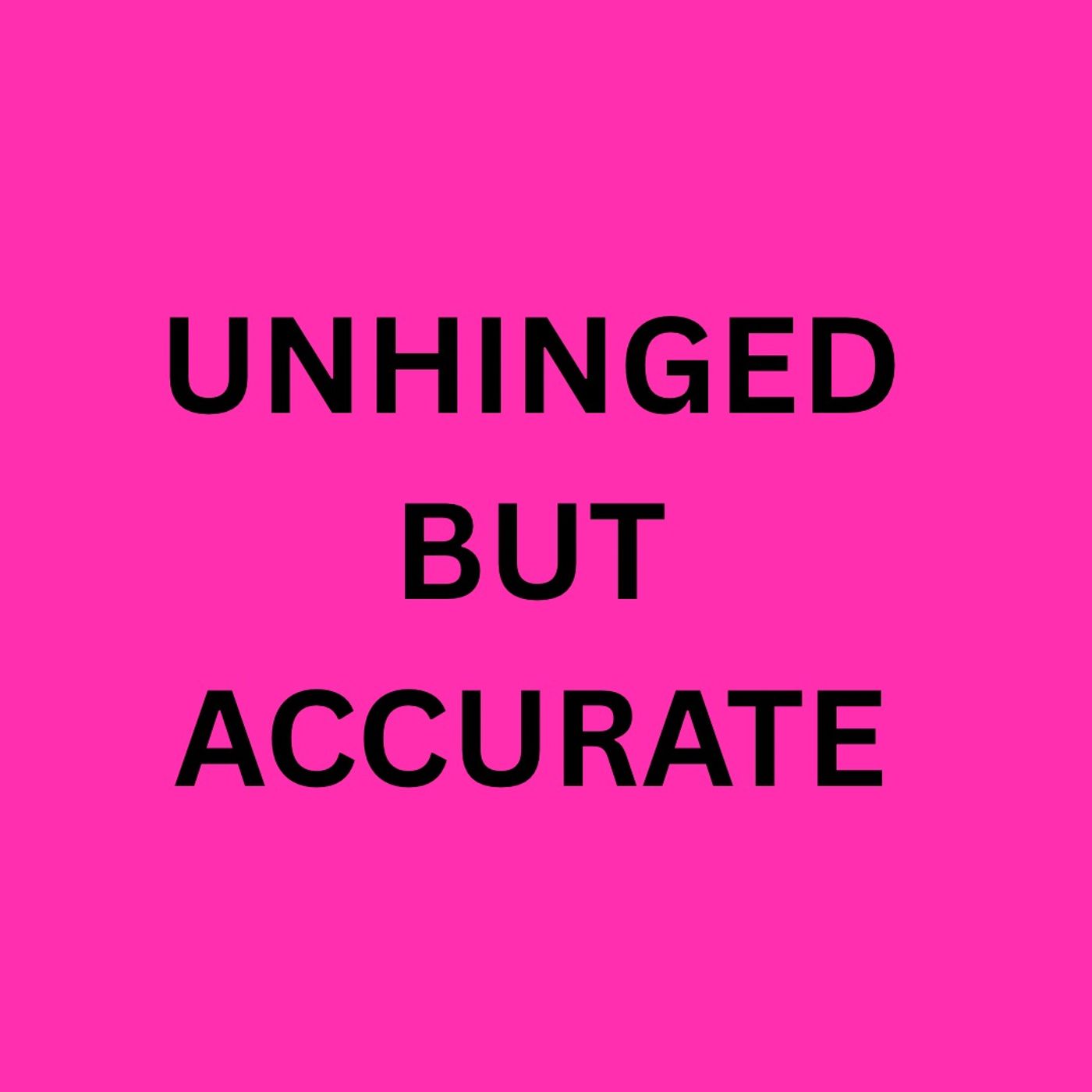 Unhinged but accurate