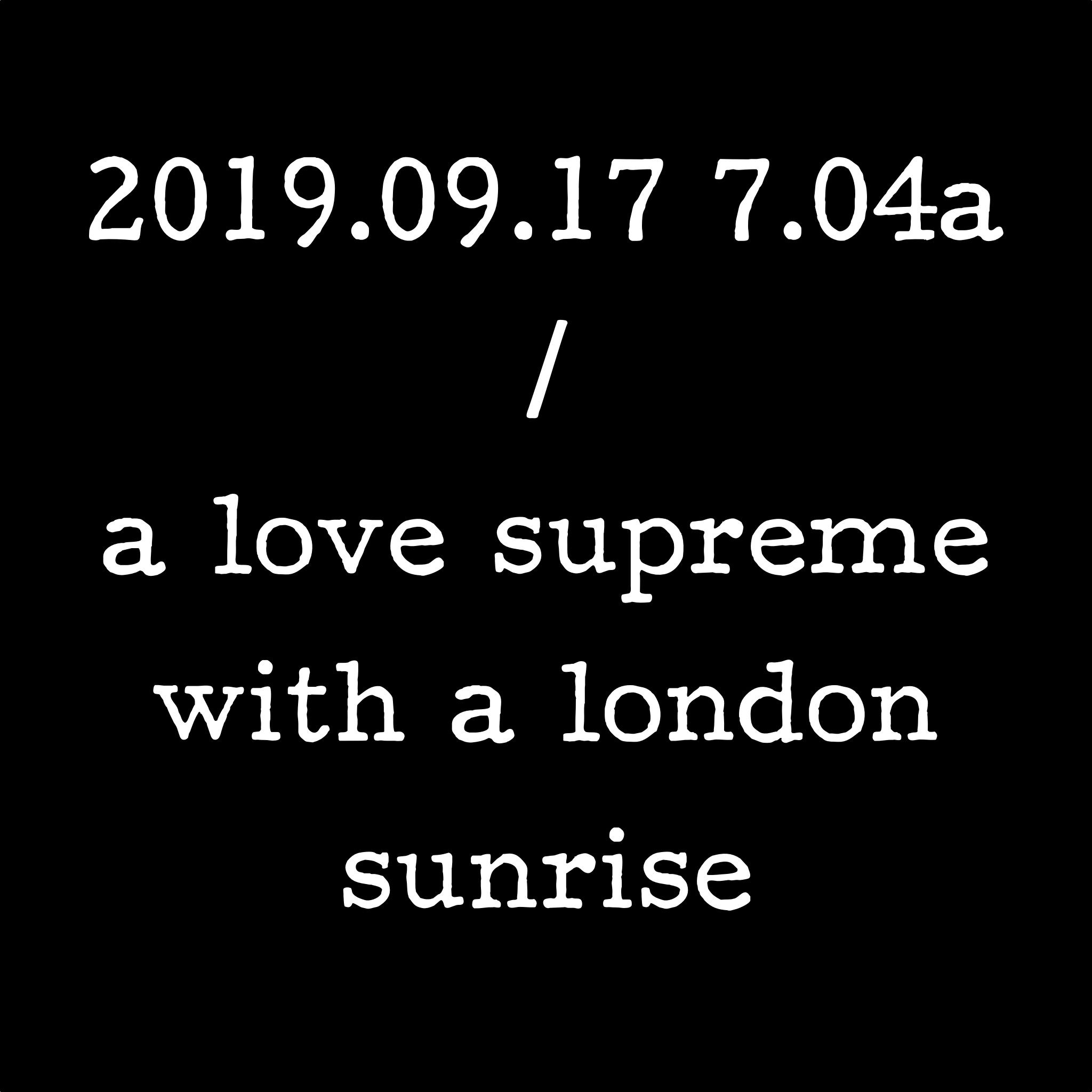 2019.09.17 7.04a / a love supreme with a london sunrise