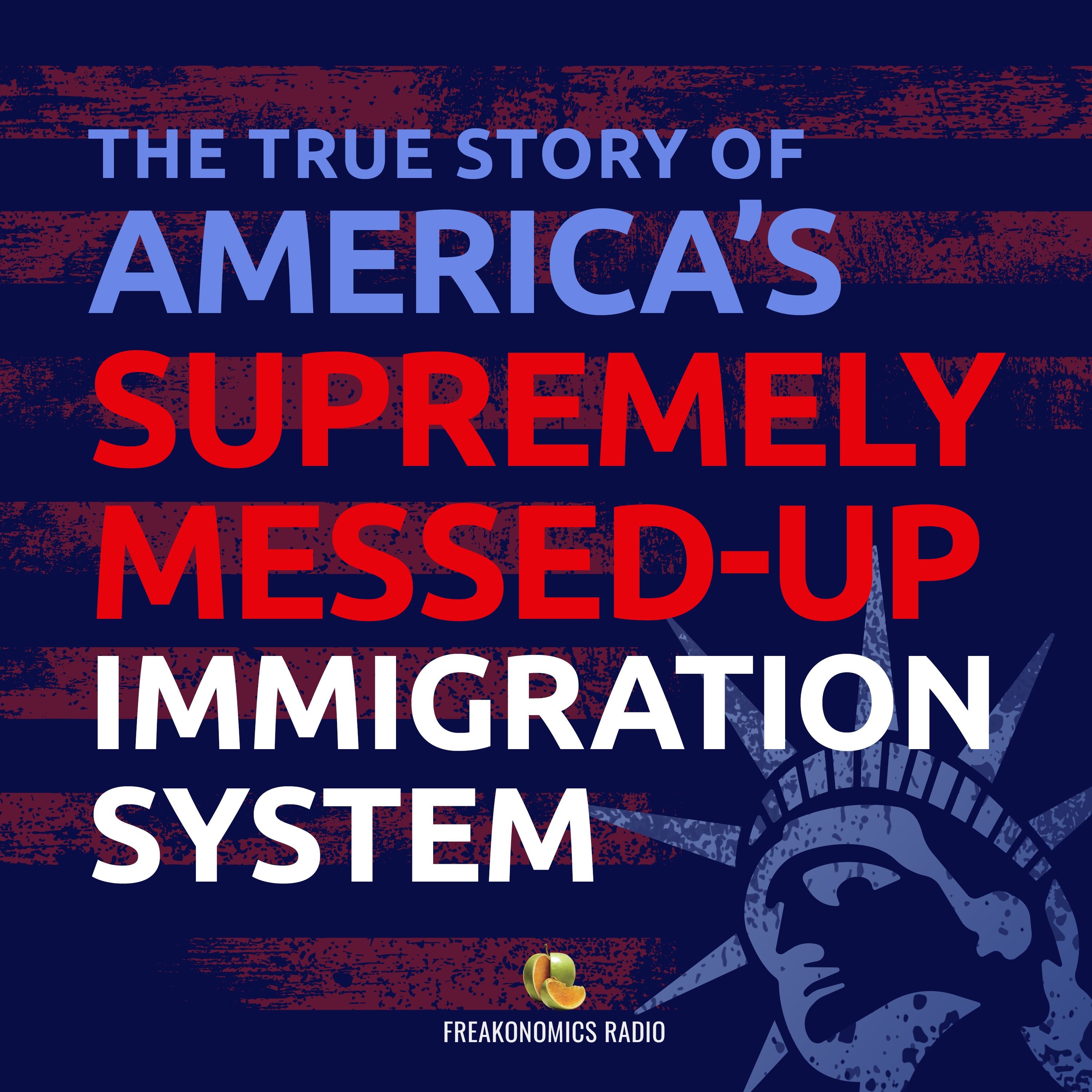 580. The True Story of America’s Supremely Messed-Up Immigration System