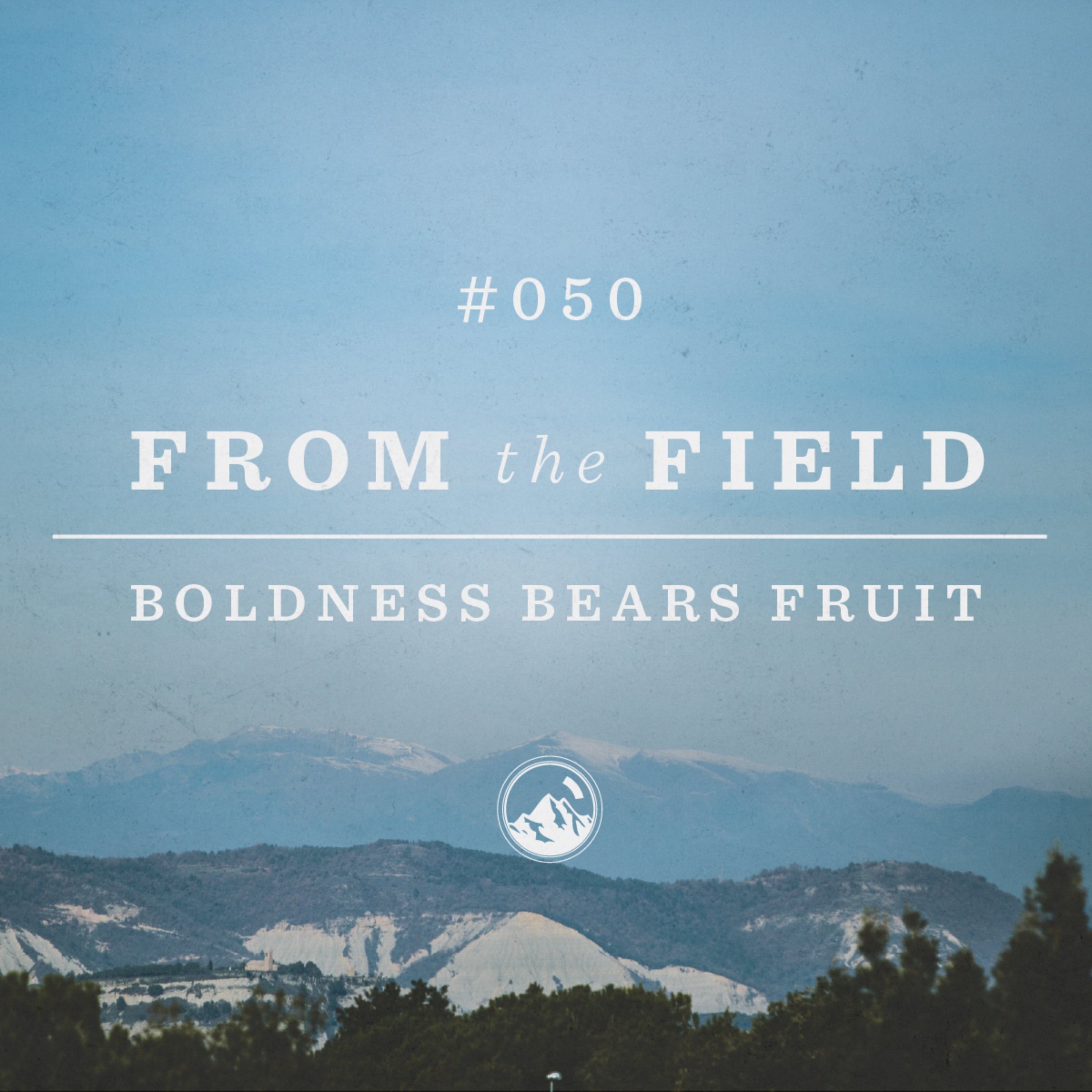 #050 From the Field: Boldness Bears Fruit