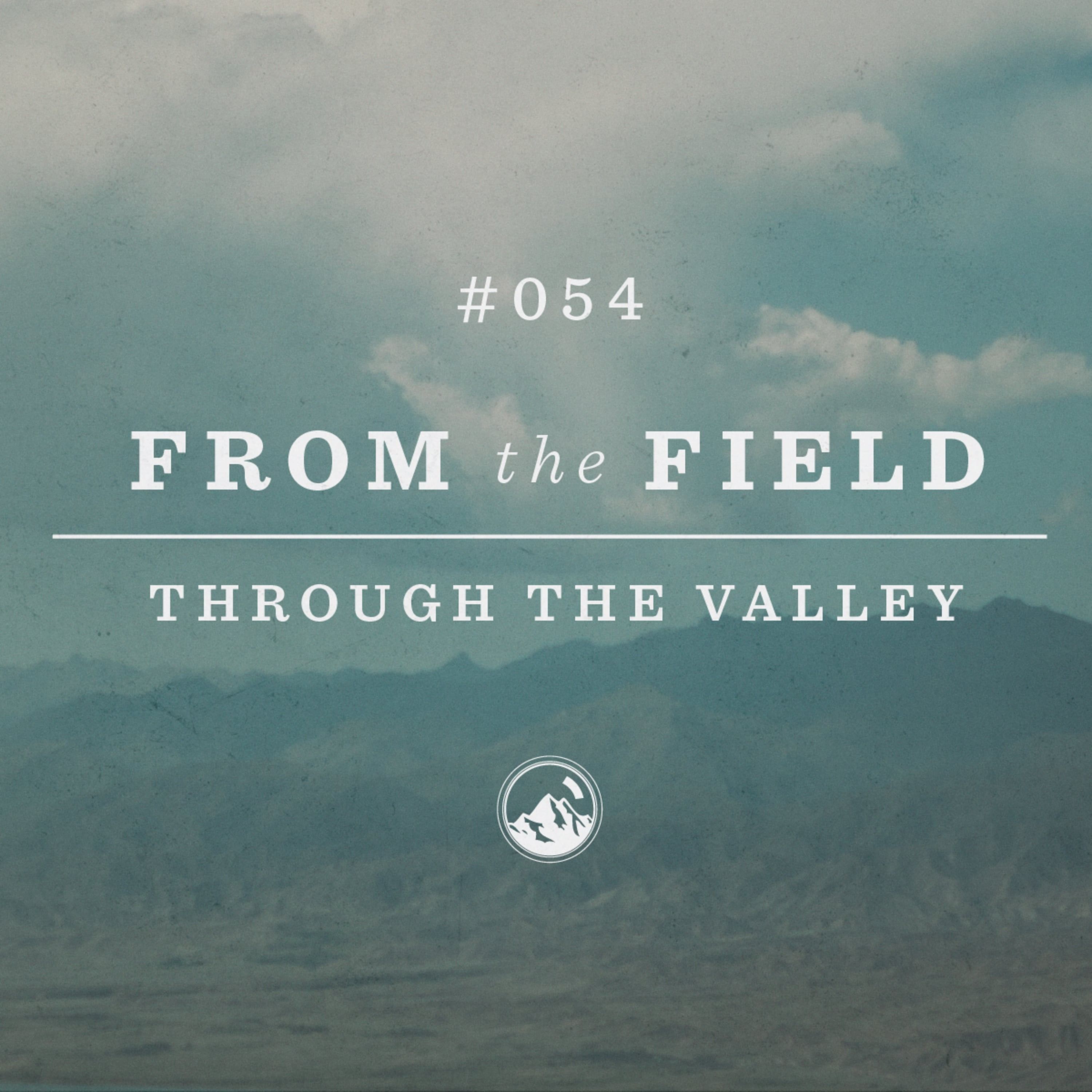 #054 From the Field: Through the Valley