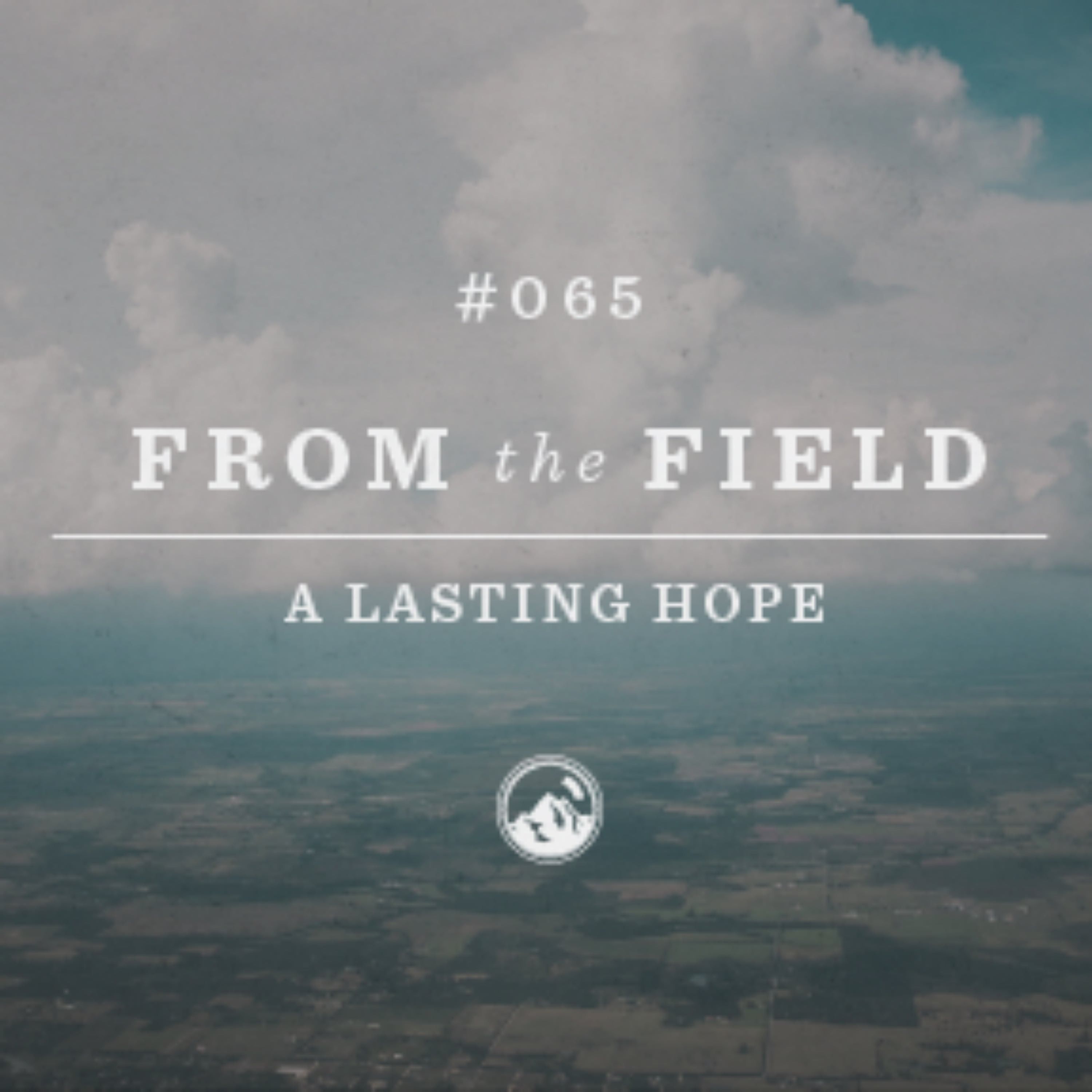 #065 From the Field: A Lasting Hope