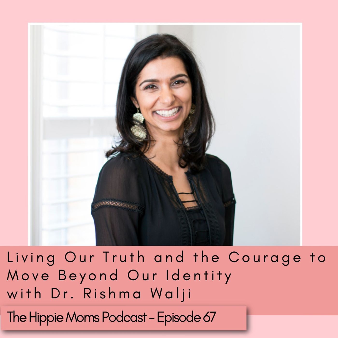 Episode 67: Living Our Truth and the Courage to Move Beyond Our Identity with Dr. Rishma Walji